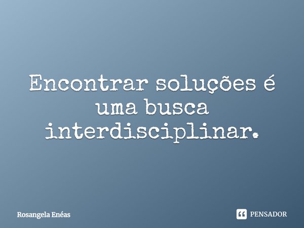 ⁠Encontrar soluções é uma busca interdisciplinar.... Frase de Rosangela Enéas.