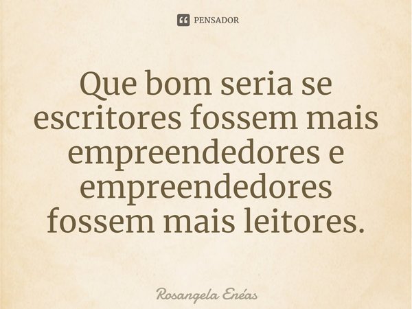 ⁠Que bom seria se escritores fossem mais empreendedores e empreendedores fossem mais leitores.... Frase de Rosangela Enéas.