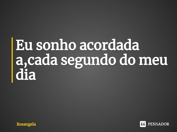 ⁠Eu sonho acordada a,cada segundo do meu dia... Frase de ROSANGELA.