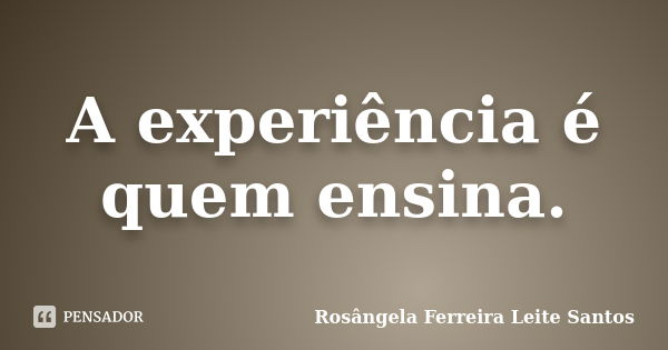 A experiência é quem ensina.... Frase de Rosângela Ferreira Leite santos.