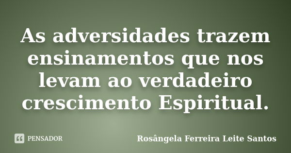 As adversidades trazem ensinamentos que nos levam ao verdadeiro crescimento Espiritual.... Frase de Rosângela Ferreira leite santos.