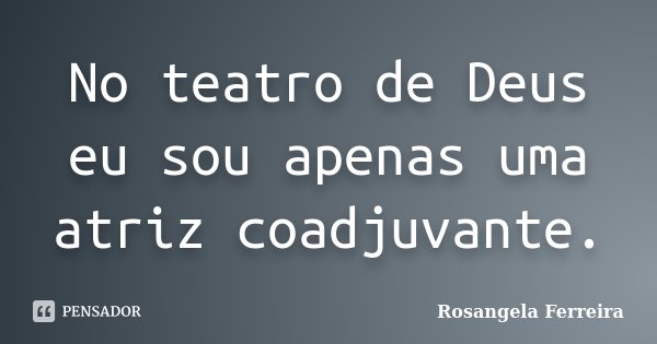 No teatro de Deus eu sou apenas uma atriz coadjuvante.... Frase de Rosangela Ferreira.