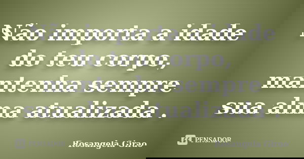 Não importa a idade do teu corpo, mantenha sempre sua alma atualizada .... Frase de Rosangela Girao.