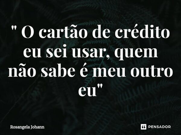 ⁠" O cartão de crédito eu sei usar, quem não sabe é meu outro eu"... Frase de Rosangela Johann.