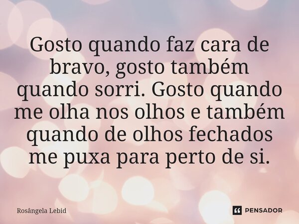 ⁠Gosto quando faz cara de bravo, gosto também quando sorri. Gosto quando me olha nos olhos e também quando de olhos fechados me puxa para perto de si.... Frase de Rosângela Lebid.