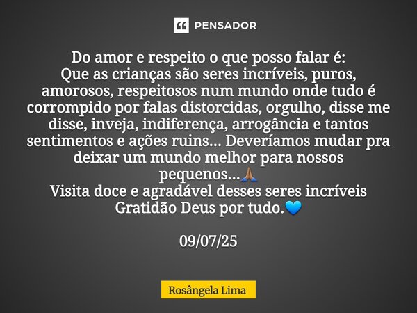 Do amor e respeito o que posso falar é: Que as crianças são seres incríveis, puros, amorosos, respeitosos num mundo onde tudo é corrompido por falas distorci... Frase de Rosângela Lima.