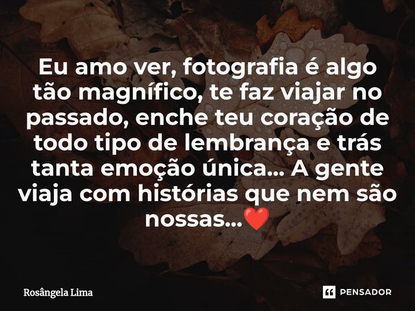 ⁠Eu amo ver, fotografia é algo tão magnífico, te faz viajar no passado, enche teu coração de todo tipo de lembrança e trás tanta emoção única... A gente viaja c... Frase de Rosângela Lima.