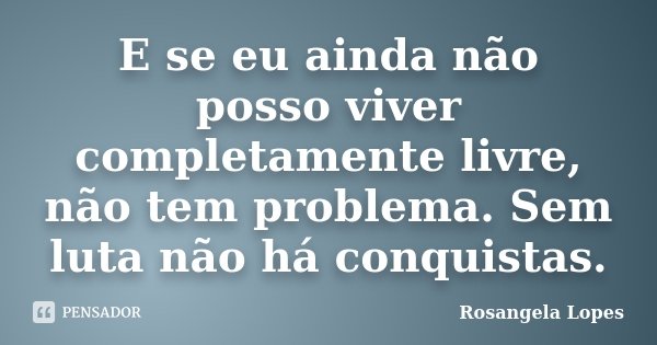 E se eu ainda não posso viver completamente livre, não tem problema. Sem luta não há conquistas.... Frase de Rosangela Lopes.