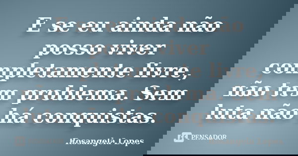 E se eu ainda não posso viver completamente livre, não tem problema. Sem luta não há conquistas.... Frase de Rosangela Lopes.