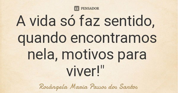 A vida só faz sentido, quando encontramos nela, motivos para viver!"... Frase de Rosângela Maria Passos dos Santos.