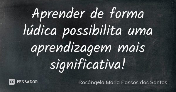 Aprender de forma lúdica possibilita uma aprendizagem mais significativa!... Frase de Rosângela Maria Passos dos Santos.