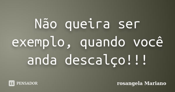 Não queira ser exemplo, quando você anda descalço!!!... Frase de rosangela Mariano.