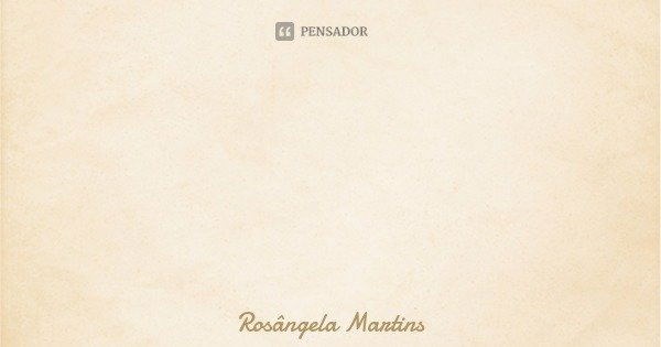 "certo que cada um de nós se envaidece por ser capaz de pensar, e muitos até gostariam de saber como é possível que pensem como de fato pensam."
R.M..... Frase de Rosângela Martins.