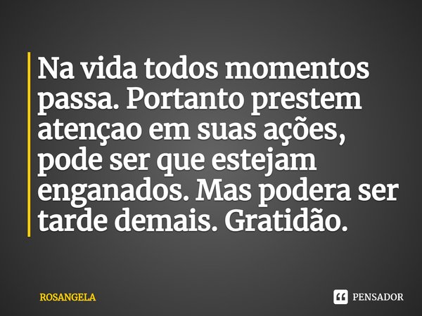 ⁠Na vida todos momentos passa. Portanto prestem atençao em suas ações, pode ser que estejam enganados. Mas podera ser tarde demais. Gratidão.... Frase de ROSANGELA.