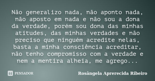 Não generalizo nada, não aponto nada, não aposto em nada e não sou a dona da verdade, porém sou dona das minhas atitudes, das minhas verdades e não preciso que ... Frase de Rosângela Aprerecida Ribeiro.