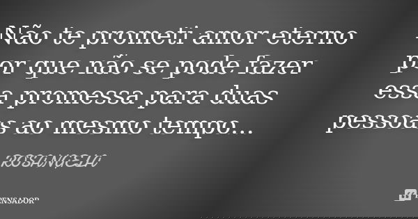 Não te prometi amor eterno por que não se pode fazer essa promessa para duas pessoas ao mesmo tempo...... Frase de Rosangela.