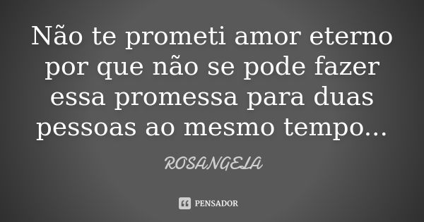 Não te prometi amor eterno por que não se pode fazer essa promessa para duas pessoas ao mesmo tempo...... Frase de Rosangela.