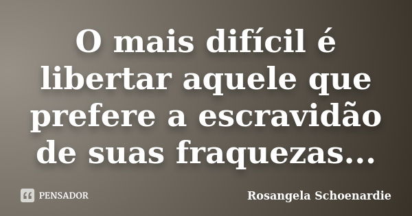 O mais difícil é libertar aquele que prefere a escravidão de suas fraquezas...... Frase de Rosângela Schoenardie.