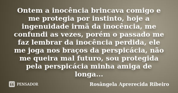 Ontem a inocência brincava comigo e me protegia por instinto, hoje a ingenuidade irmã da inocência, me confundi as vezes, porém o passado me faz lembrar da inoc... Frase de Rosângela Aprerecida Ribeiro.