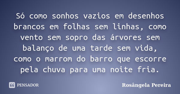 Só como sonhos vazios em desenhos brancos em folhas sem linhas, como vento sem sopro das árvores sem balanço de uma tarde sem vida, como o marrom do barro que e... Frase de Rosângela Pereira.