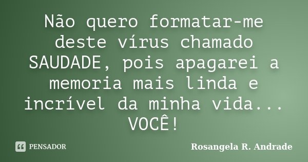 Não quero formatar-me deste vírus chamado SAUDADE, pois apagarei a memoria mais linda e incrível da minha vida... VOCÊ!... Frase de Rosangela R. Andrade.