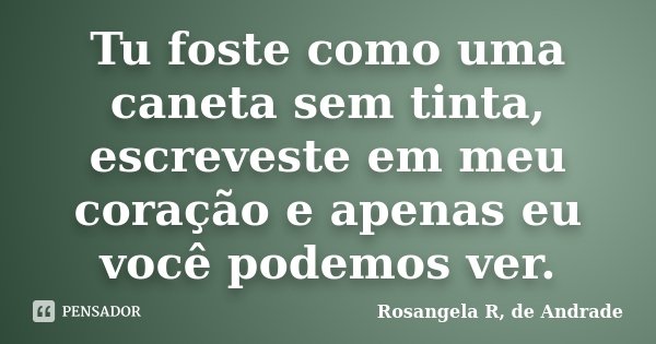 Tu foste como uma caneta sem tinta, escreveste em meu coração e apenas eu você podemos ver.... Frase de Rosangela R. de Andrade.