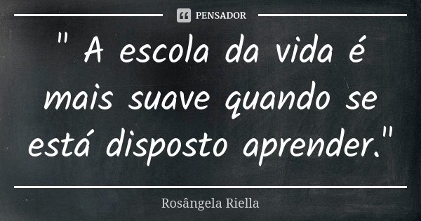 " A escola da vida é mais suave quando se está disposto aprender."... Frase de Rosângela Riella.