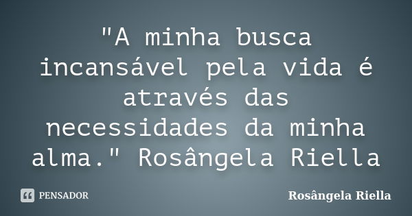 "A minha busca incansável pela vida é através das necessidades da minha alma." Rosângela Riella... Frase de Rosângela Riella.