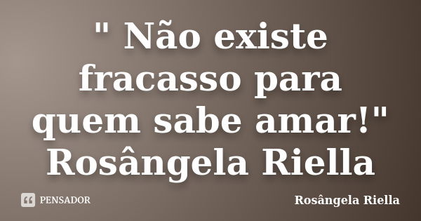 " Não existe fracasso para quem sabe amar!" Rosângela Riella... Frase de Rosângela Riella.