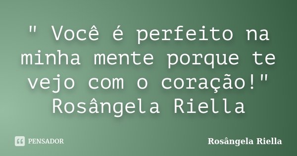 " Você é perfeito na minha mente porque te vejo com o coração!" Rosângela Riella... Frase de Rosângela Riella.