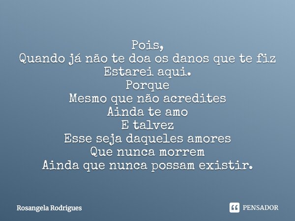 ⁠⁠Pois, Quando já não te doa os danos que te fiz Estarei aqui. Porque Mesmo que não acredites Ainda te amo E talvez Esse seja daqueles amores Que nunca morrem ⁠... Frase de Rosangela Rodrigues.