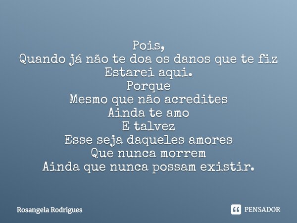 ⁠⁠Pois, Quando já não te doa os danos que te fiz Estarei aqui. Porque Mesmo que não acredites Ainda te amo E talvez Esse seja daqueles amores Que nunca morrem ⁠... Frase de Rosangela Rodrigues.