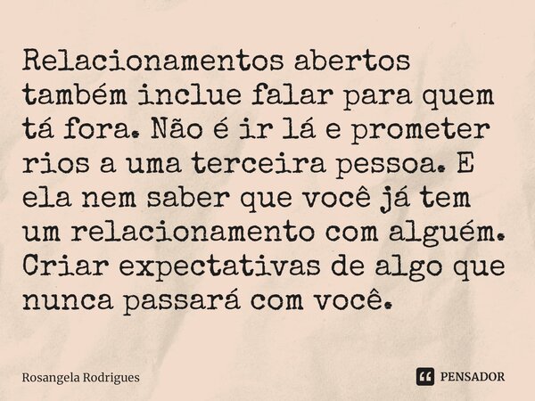 ⁠⁠Relacionamentos abertos também inclue falar para quem tá fora. Não é ir lá e prometer rios a uma terceira pessoa. E ela nem saber que você já tem um relaciona... Frase de Rosangela Rodrigues.