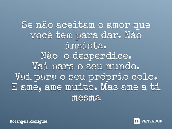 Se não aceitam o amor que você tem para dar. Não insista. Não o desperdice. Vai para o seu mundo. Vai para o seu próprio colo. E ame, ame muito. Mas ame a ti me... Frase de Rosangela Rodrigues.