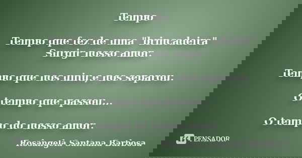 Tempo Tempo que fez de uma "brincadeira" Surgir nosso amor. Tempo que nos uniu,e nos separou. O tempo que passou... O tempo do nosso amor.... Frase de Rosângela Santana Barbosa.