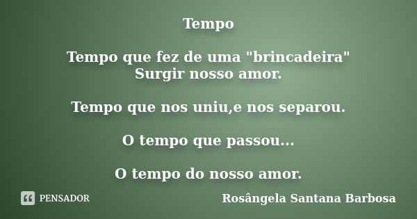 Tempo Tempo que fez de uma "brincadeira" Surgir nosso amor. Tempo que nos uniu,e nos separou. O tempo que passou... O tempo do nosso amor.... Frase de Rosângela Santana Barbosa.