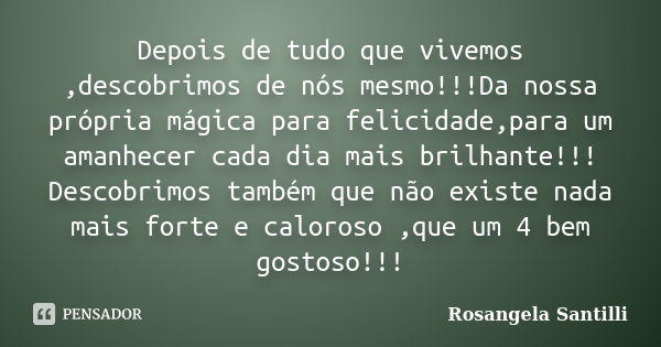 Depois de tudo que vivemos ,descobrimos de nós mesmo!!!Da nossa própria mágica para felicidade,para um amanhecer cada dia mais brilhante!!! Descobrimos também q... Frase de Rosangela Santilli.