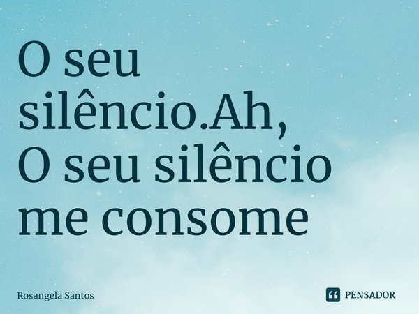 O seu silêncio.Ah,
O seu silêncio me consome... Frase de Rosangela Santos.