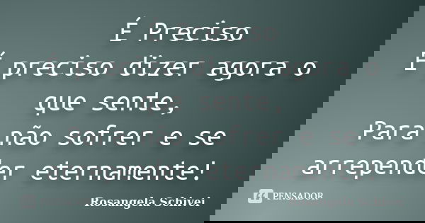 É Preciso É preciso dizer agora o que sente, Para não sofrer e se arrepender eternamente!... Frase de Rosangela Schivei.