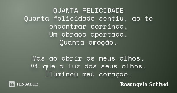 QUANTA FELICIDADE Quanta felicidade sentiu, ao te encontrar sorrindo, Um abraço apertado, Quanta emoção. Mas ao abrir os meus olhos, Vi que a luz dos seus olhos... Frase de Rosangela Schivei.