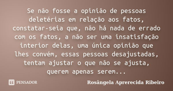 Se não fosse a opinião de pessoas deletérias em relação aos fatos, constatar-seia que, não há nada de errado com os fatos, a não ser uma insatisfação interior d... Frase de Rosângela Aprerecida Ribeiro.