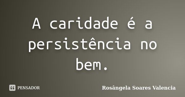 A caridade é a persistência no bem.... Frase de Rosângela Soares Valencia.