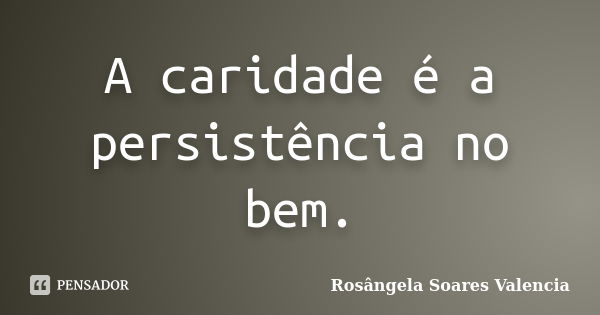 A caridade é a persistência no bem.... Frase de Rosângela Soares Valencia.