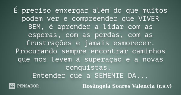 É preciso enxergar além do que muitos podem ver e compreender que VIVER BEM, é aprender a lidar com as esperas, com as perdas, com as frustrações e jamais esmor... Frase de Rosângela Soares Valencia (r.s.v).