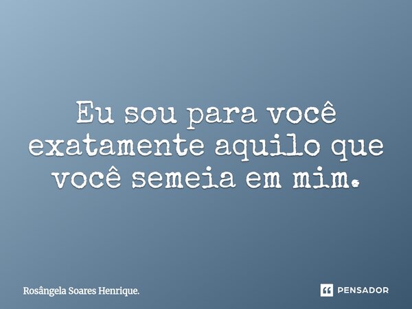 ⁠Eu sou para você exatamente aquilo que você semeia em mim.... Frase de Rosângela Soares Henrique..
