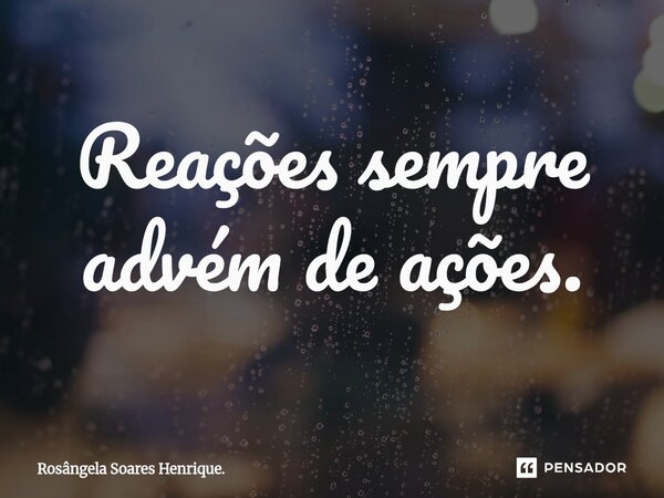 ⁠Reações sempre advém de ações.... Frase de Rosângela Soares Henrique..