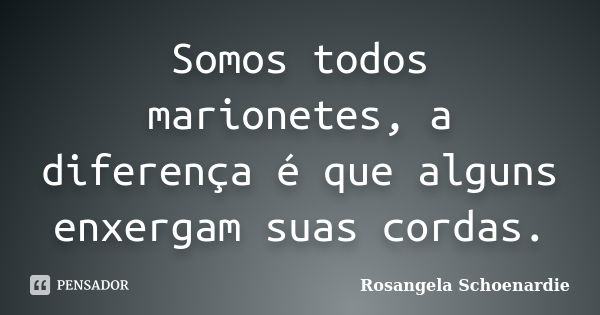 Somos todos marionetes, a diferença é que alguns enxergam suas cordas.... Frase de Rosângela Schoenardie.