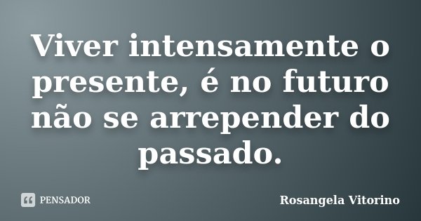 Viver intensamente o presente, é no futuro não se arrepender do passado.... Frase de Rosangela Vitorino.