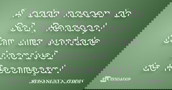 A cada nascer do Sol, Renasço! Com uma vontade incrível de Recomeçar!... Frase de Rosangela Zorio.