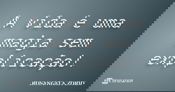 A vida é uma magia sem explicação!... Frase de Rosangela Zorio.